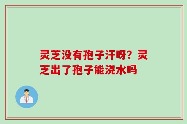 灵芝没有孢子汗呀？灵芝出了孢子能浇水吗
