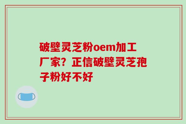 破壁灵芝粉oem加工厂家？正信破壁灵芝孢子粉好不好