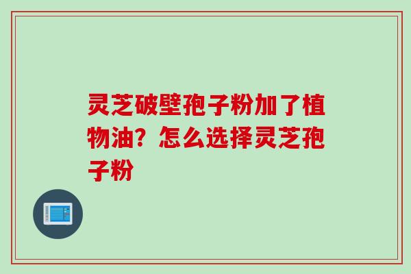 灵芝破壁孢子粉加了植物油？怎么选择灵芝孢子粉