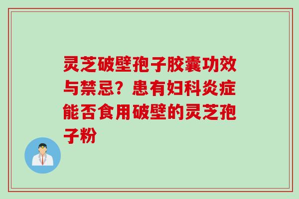 灵芝破壁孢子胶囊功效与禁忌？患有妇科炎症能否食用破壁的灵芝孢子粉