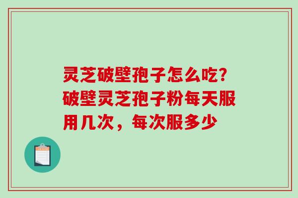 灵芝破壁孢子怎么吃？破壁灵芝孢子粉每天服用几次，每次服多少
