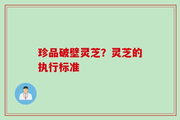 珍品破壁灵芝？灵芝的执行标准