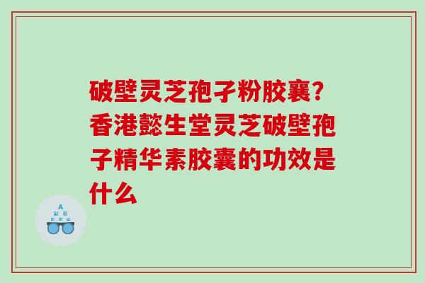 破壁灵芝孢孑粉胶襄？香港懿生堂灵芝破壁孢子精华素胶囊的功效是什么