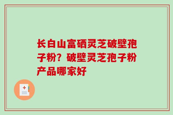 长白山富硒灵芝破壁孢子粉？破壁灵芝孢子粉产品哪家好