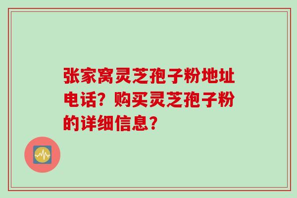 张家窝灵芝孢子粉地址电话？购买灵芝孢子粉的详细信息？