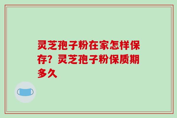 灵芝孢子粉在家怎样保存？灵芝孢子粉保质期多久