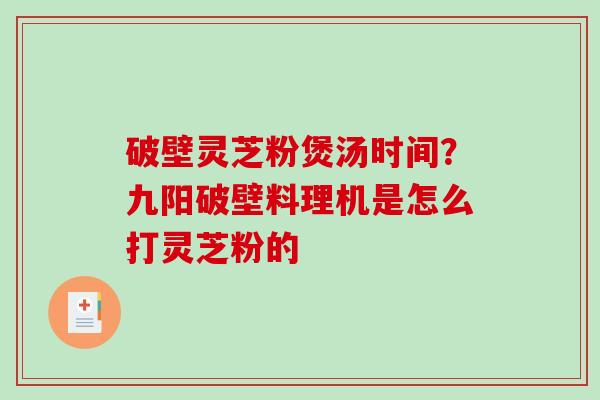 破壁灵芝粉煲汤时间？九阳破壁料理机是怎么打灵芝粉的