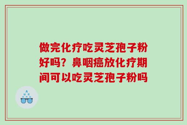 做完化疗吃灵芝孢子粉好吗？鼻咽癌放化疗期间可以吃灵芝孢子粉吗