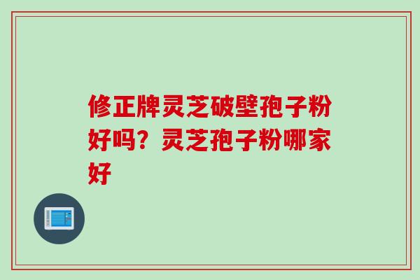 修正牌灵芝破壁孢子粉好吗？灵芝孢子粉哪家好