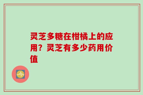 灵芝多糖在柑橘上的应用？灵芝有多少药用价值