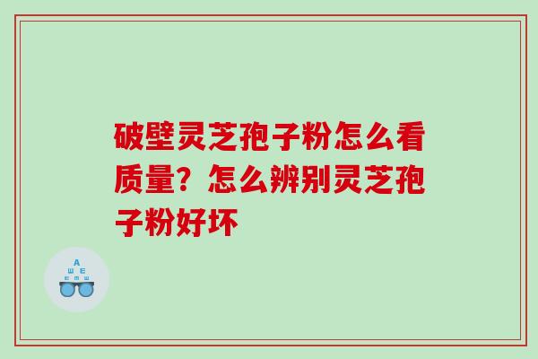 破壁灵芝孢子粉怎么看质量？怎么辨别灵芝孢子粉好坏