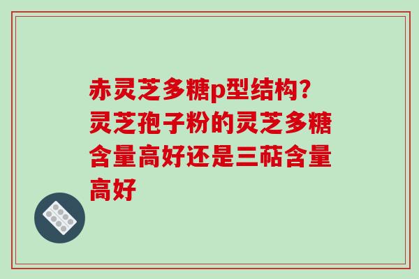 赤灵芝多糖p型结构？灵芝孢子粉的灵芝多糖含量高好还是三萜含量高好