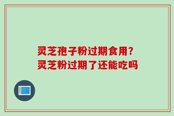 灵芝孢子粉过期食用？灵芝粉过期了还能吃吗