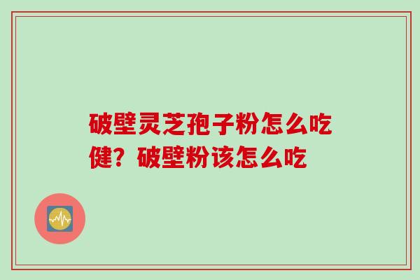 破壁灵芝孢子粉怎么吃健？破壁粉该怎么吃