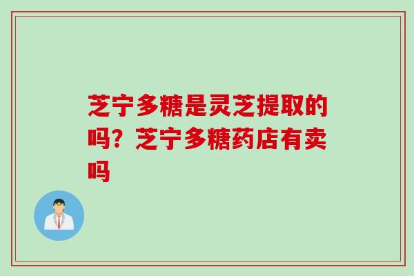 芝宁多糖是灵芝提取的吗？芝宁多糖药店有卖吗