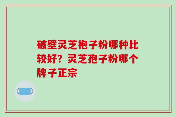 破壁灵芝袍子粉哪种比较好？灵芝孢子粉哪个牌子正宗