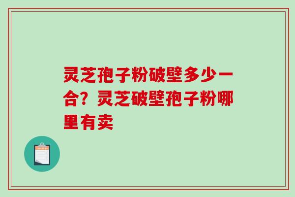灵芝孢子粉破壁多少一合？灵芝破壁孢子粉哪里有卖