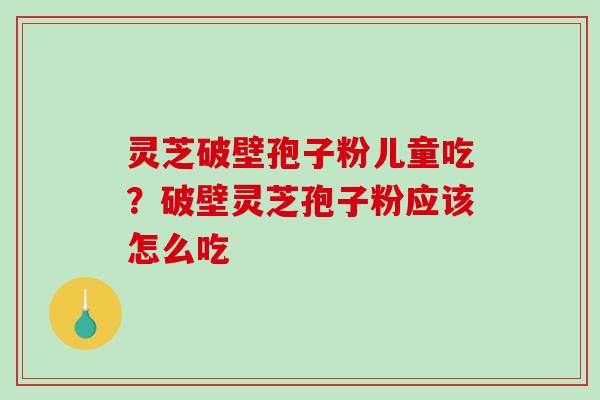 灵芝破壁孢子粉儿童吃?破壁灵芝孢子粉应该怎么吃 灵芝破壁孢子粉儿童吃?破壁灵芝孢子粉应该怎么吃