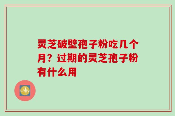 灵芝破壁孢子粉吃几个月？过期的灵芝孢子粉有什么用