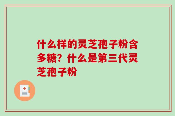 什么样的灵芝孢子粉含多糖？什么是第三代灵芝孢子粉