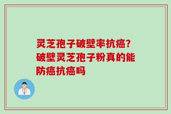 灵芝孢子破壁率抗癌？破壁灵芝孢子粉真的能防癌抗癌吗