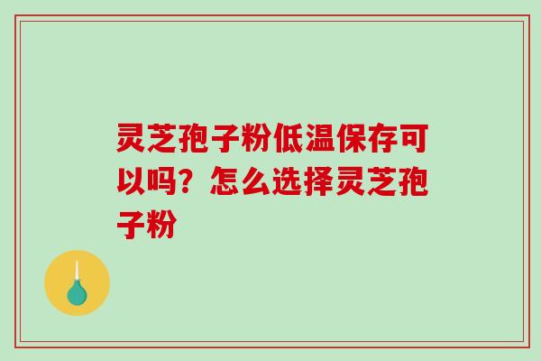 灵芝孢子粉低温保存可以吗？怎么选择灵芝孢子粉