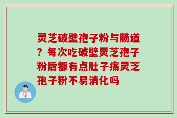 灵芝破壁孢子粉与肠道？每次吃破壁灵芝孢子粉后都有点肚子痛灵芝孢子粉不易消化吗