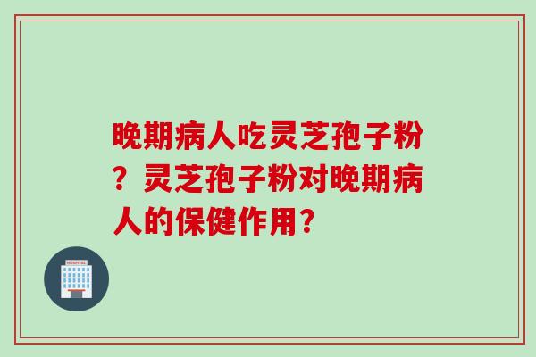 晚期人吃灵芝孢子粉?灵芝孢子粉对晚期人的保健作用? 晚期人吃灵芝孢子粉?灵芝孢子粉对晚期人的保健作用?