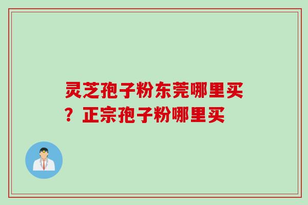 灵芝孢子粉东莞哪里买？正宗孢子粉哪里买