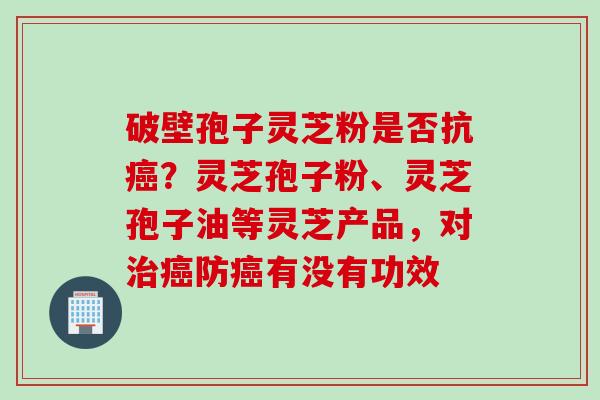 破壁孢子灵芝粉是否抗癌？灵芝孢子粉、灵芝孢子油等灵芝产品，对治癌防癌有没有功效