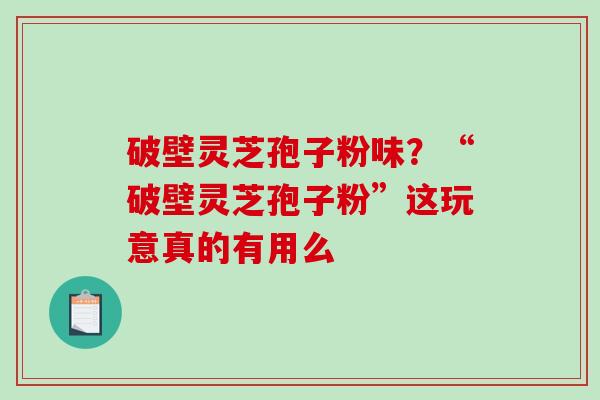 破壁灵芝孢子粉味？“破壁灵芝孢子粉”这玩意真的有用么