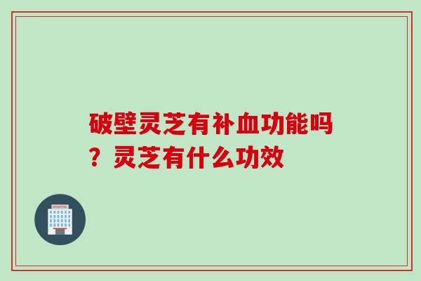 破壁灵芝有补血功能吗？灵芝有什么功效