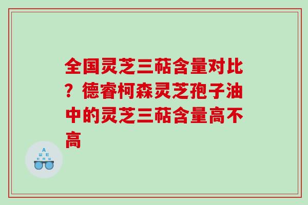 全国灵芝三萜含量对比？德睿柯森灵芝孢子油中的灵芝三萜含量高不高