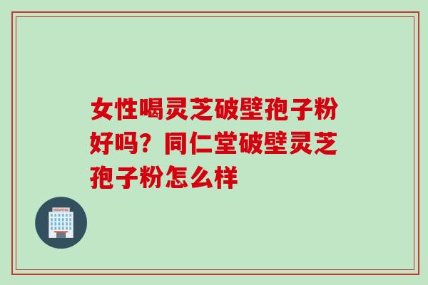 女性喝灵芝破壁孢子粉好吗？同仁堂破壁灵芝孢子粉怎么样