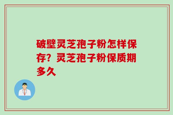 破壁灵芝孢子粉怎样保存？灵芝孢子粉保质期多久