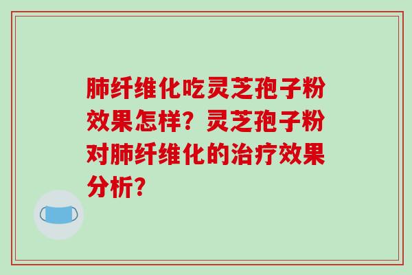肺纤维化吃灵芝孢子粉效果怎样？灵芝孢子粉对肺纤维化的治疗效果分析？