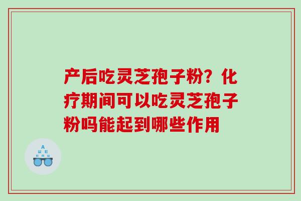 产后吃灵芝孢子粉？化疗期间可以吃灵芝孢子粉吗能起到哪些作用
