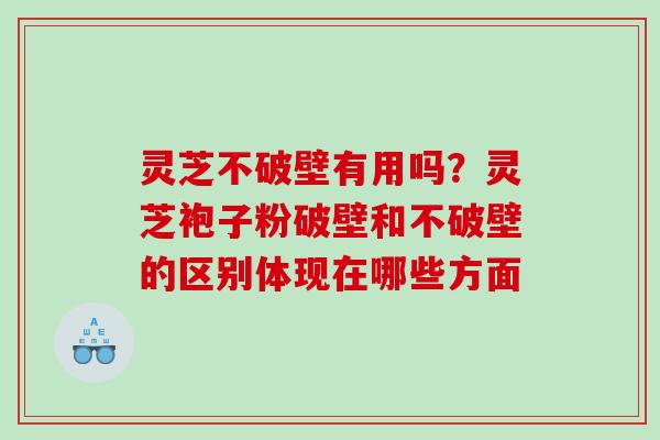 灵芝不破壁有用吗？灵芝袍子粉破壁和不破壁的区别体现在哪些方面
