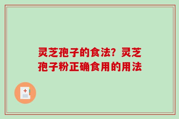 灵芝孢子的食法？灵芝孢子粉正确食用的用法