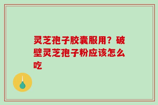 灵芝孢子胶囊服用?破壁灵芝孢子粉应该怎么吃 灵芝孢子胶囊服用?破壁灵芝孢子粉应该怎么吃
