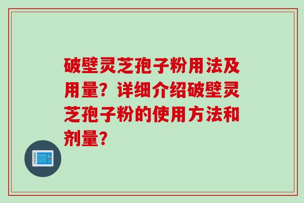 破壁灵芝孢子粉用法及用量？详细介绍破壁灵芝孢子粉的使用方法和剂量？