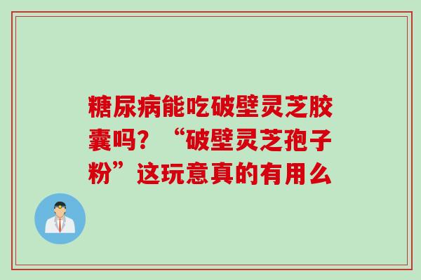 糖尿病能吃破壁灵芝胶囊吗？“破壁灵芝孢子粉”这玩意真的有用么