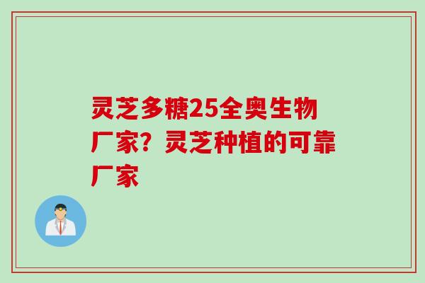 灵芝多糖25全奥生物厂家？灵芝种植的可靠厂家