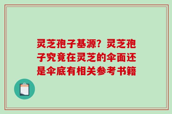 灵芝孢子基源？灵芝孢子究竟在灵芝的伞面还是伞底有相关参考书籍
