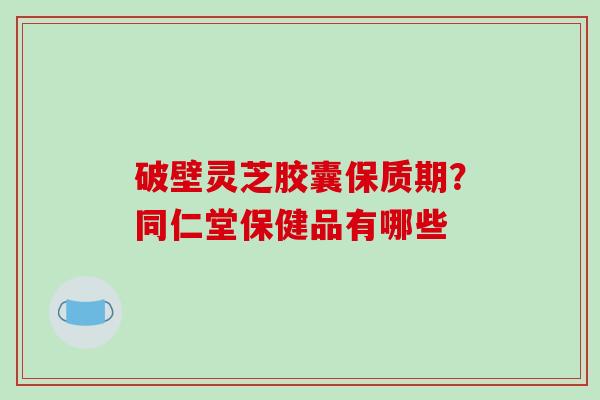 破壁灵芝胶囊保质期？同仁堂保健品有哪些