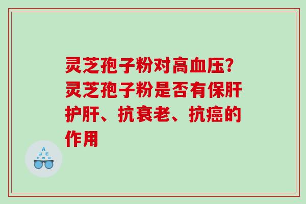 灵芝孢子粉对高血压？灵芝孢子粉是否有保肝护肝、抗衰老、抗癌的作用