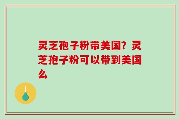 灵芝孢子粉带美国？灵芝孢子粉可以带到美国么