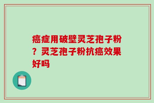 癌症用破壁灵芝孢子粉？灵芝孢子粉抗癌效果好吗