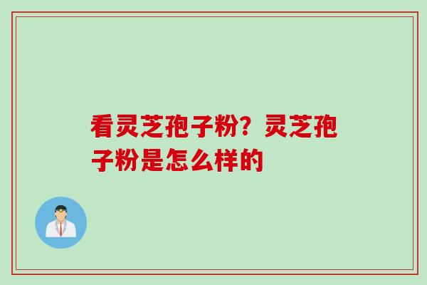 看灵芝孢子粉？灵芝孢子粉是怎么样的