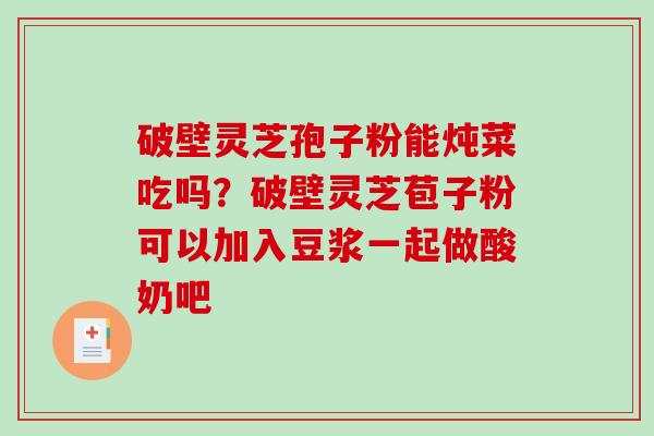 破壁灵芝孢子粉能炖菜吃吗？破壁灵芝苞子粉可以加入豆浆一起做酸奶吧